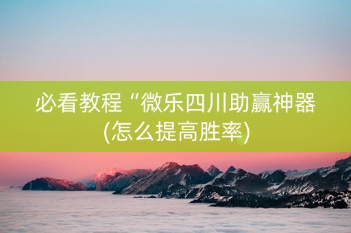 必看教程“微乐四川助赢神器(怎么提高胜率)