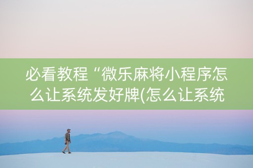 必看教程“微乐麻将小程序怎么让系统发好牌(怎么让系统给发好牌)