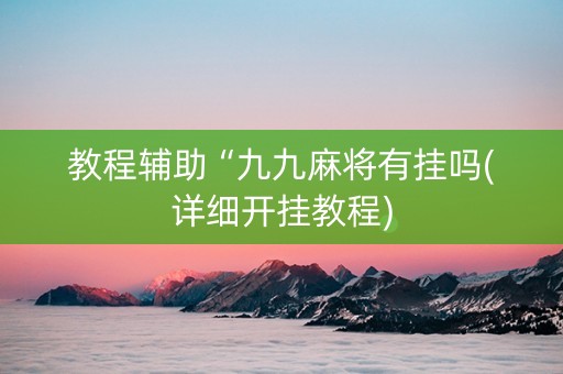 教程辅助“九九麻将有挂吗(详细开挂教程)