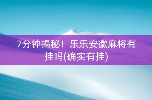 7分钟揭秘！乐乐安徽麻将有挂吗(确实有挂)