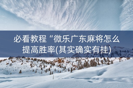 必看教程“微乐广东麻将怎么提高胜率(其实确实有挂)