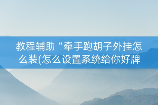 教程辅助“牵手跑胡子外挂怎么装(怎么设置系统给你好牌)