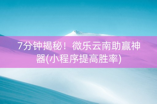 7分钟揭秘！微乐云南助赢神器(小程序提高胜率)