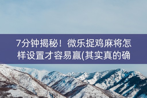7分钟揭秘！微乐捉鸡麻将怎样设置才容易赢(其实真的确实有挂)