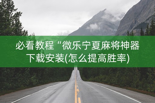 必看教程“微乐宁夏麻将神器下载安装(怎么提高胜率)
