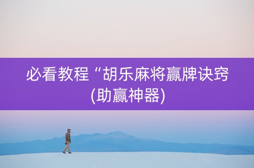 必看教程“胡乐麻将赢牌诀窍(助赢神器)