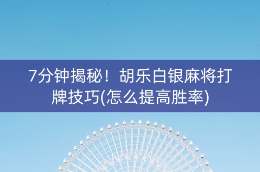 7分钟揭秘！胡乐白银麻将打牌技巧(怎么提高胜率)