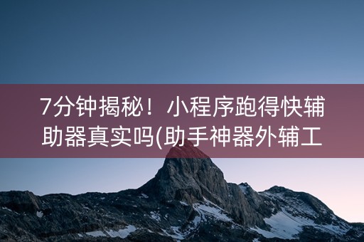 7分钟揭秘！小程序跑得快辅助器真实吗(助手神器外辅工具)
