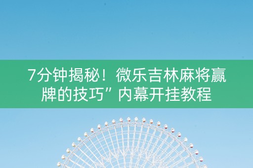 7分钟揭秘！微乐吉林麻将赢牌的技巧”内幕开挂教程