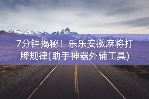 7分钟揭秘！乐乐安徽麻将打牌规律(助手神器外辅工具)
