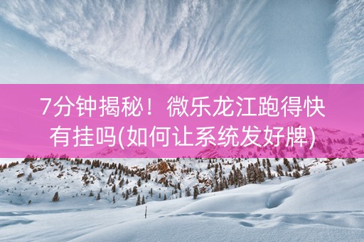 7分钟揭秘！微乐龙江跑得快有挂吗(如何让系统发好牌)