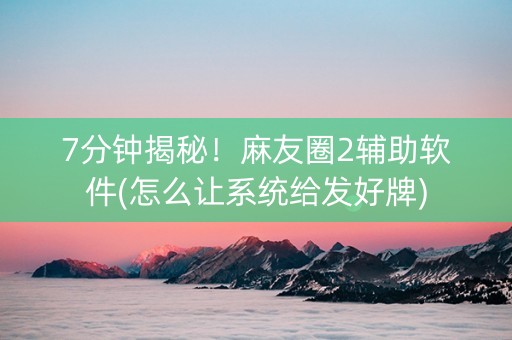 7分钟揭秘！麻友圈2辅助软件(怎么让系统给发好牌)