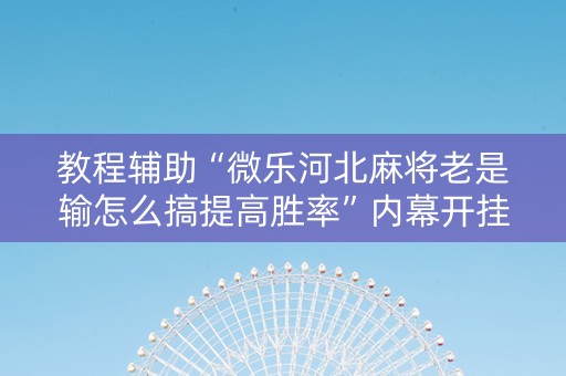 教程辅助“微乐河北麻将老是输怎么搞提高胜率”内幕开挂教程