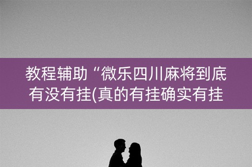 教程辅助“微乐四川麻将到底有没有挂(真的有挂确实有挂)