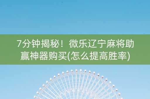 7分钟揭秘！微乐辽宁麻将助赢神器购买(怎么提高胜率)