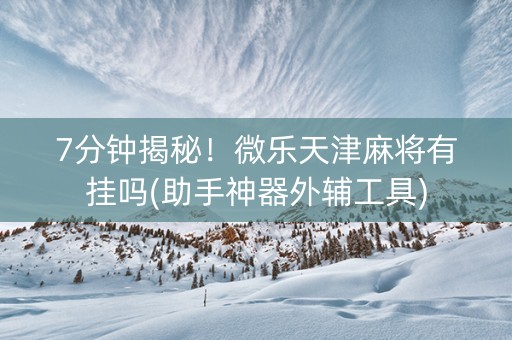 7分钟揭秘！微乐天津麻将有挂吗(助手神器外辅工具)