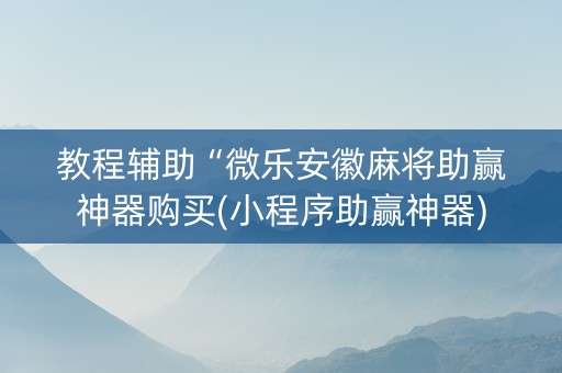 教程辅助“微乐安徽麻将助赢神器购买(小程序助赢神器)
