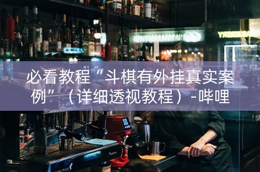 必看教程“斗棋有外挂真实案例”（详细透视教程）-哔哩哔哩