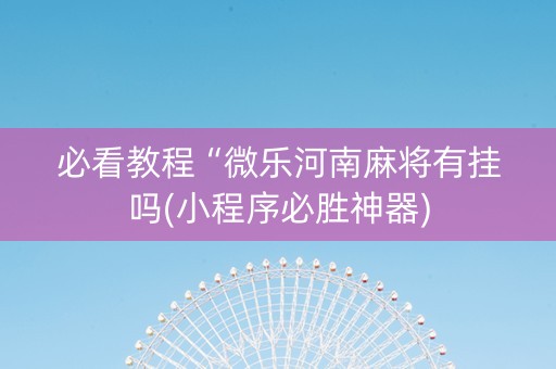 必看教程“微乐河南麻将有挂吗(小程序必胜神器)