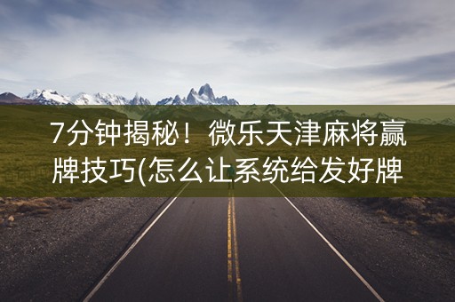 7分钟揭秘！微乐天津麻将赢牌技巧(怎么让系统给发好牌)