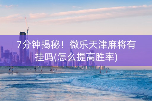 7分钟揭秘！微乐天津麻将有挂吗(怎么提高胜率)