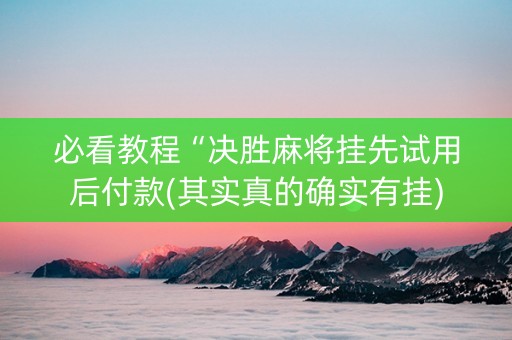 必看教程“决胜麻将挂先试用后付款(其实真的确实有挂)
