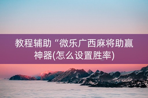 教程辅助“微乐广西麻将助赢神器(怎么设置胜率)