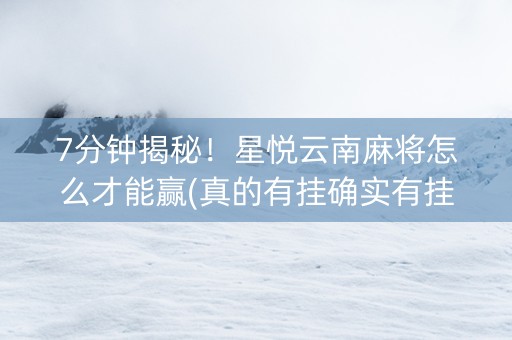 7分钟揭秘！星悦云南麻将怎么才能赢(真的有挂确实有挂)