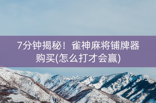7分钟揭秘！雀神麻将铺牌器购买(怎么打才会赢)