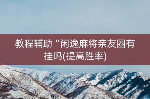 教程辅助“闲逸麻将亲友圈有挂吗(提高胜率)