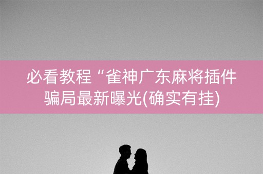 必看教程“雀神广东麻将插件骗局最新曝光(确实有挂)