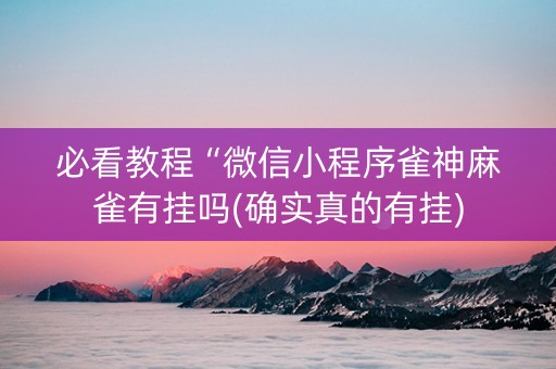 必看教程“微信小程序雀神麻雀有挂吗(确实真的有挂)