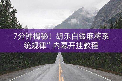 7分钟揭秘！胡乐白银麻将系统规律”内幕开挂教程