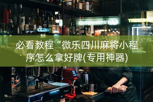 必看教程“微乐四川麻将小程序怎么拿好牌(专用神器)
