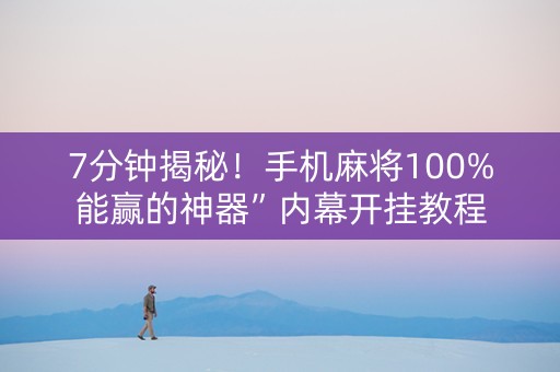 7分钟揭秘！手机麻将100%能赢的神器”内幕开挂教程