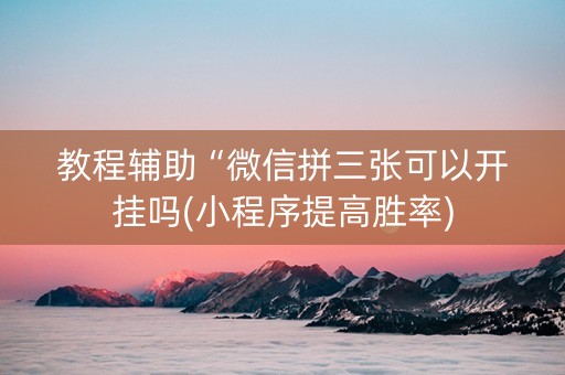 教程辅助“微信拼三张可以开挂吗(小程序提高胜率)