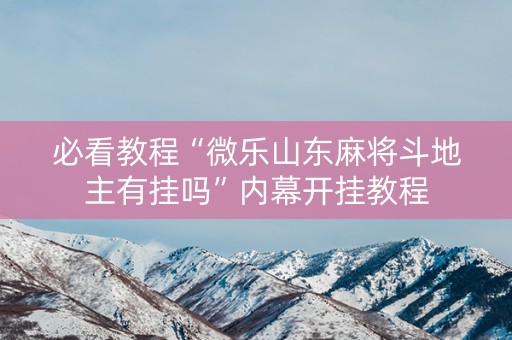 必看教程“微乐山东麻将斗地主有挂吗”内幕开挂教程