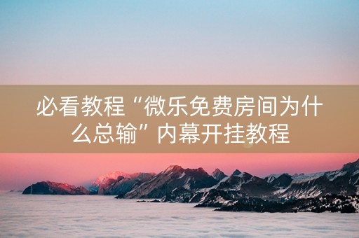 必看教程“微乐免费房间为什么总输”内幕开挂教程