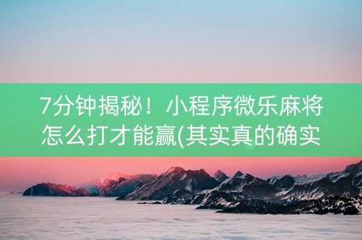 7分钟揭秘！小程序微乐麻将怎么打才能赢(其实真的确实有挂)