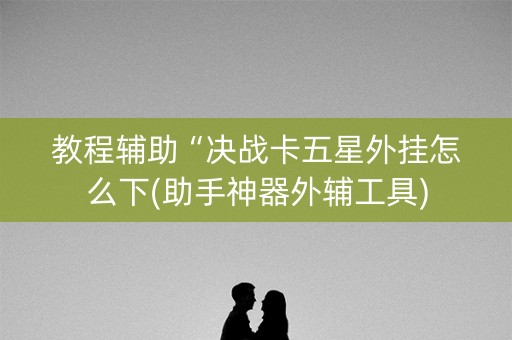 教程辅助“决战卡五星外挂怎么下(助手神器外辅工具)
