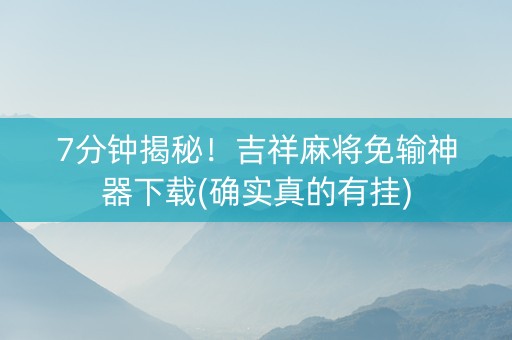 7分钟揭秘！吉祥麻将免输神器下载(确实真的有挂)