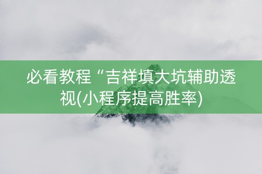 必看教程“吉祥填大坑辅助透视(小程序提高胜率)