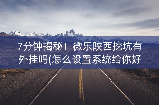 7分钟揭秘！微乐陕西挖坑有外挂吗(怎么设置系统给你好牌)