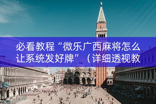 必看教程“微乐广西麻将怎么让系统发好牌”（详细透视教程）-哔哩哔哩