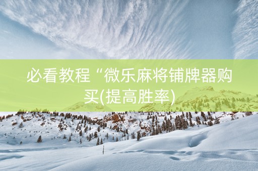 必看教程“微乐麻将铺牌器购买(提高胜率)