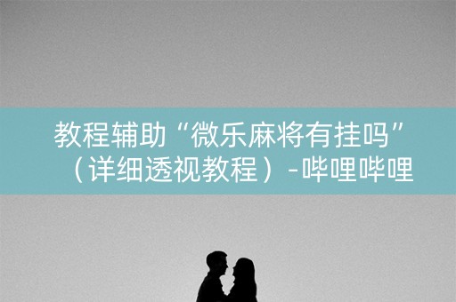 教程辅助“微乐麻将有挂吗”(详细透视教程)-哔哩哔哩 教程辅助“微乐麻将有挂吗”(详细透视教程)-哔哩哔哩