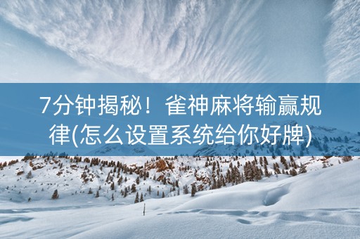 7分钟揭秘！雀神麻将输赢规律(怎么设置系统给你好牌)