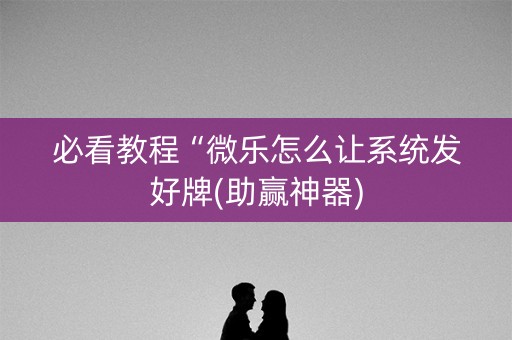 必看教程“微乐怎么让系统发好牌(助赢神器)