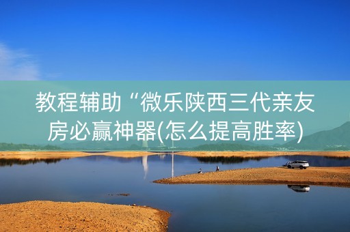教程辅助“微乐陕西三代亲友房必赢神器(怎么提高胜率)