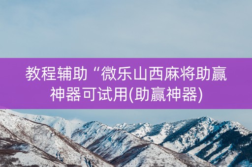 教程辅助“微乐山西麻将助赢神器可试用(助赢神器)